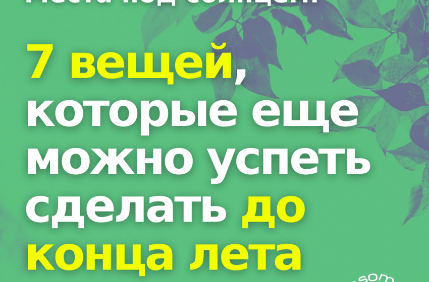  Места под солнцем: 7 вещей, которые еще можно успеть сделать до конца лета